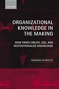 Organizational Knowledge in the Making : How Firms Create, Use, and Institutionalize Knowledge (Paperback)
