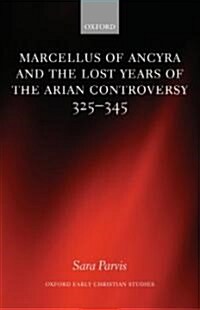 Marcellus of Ancyra and the Lost Years of the Arian Controversy 325-345 (Hardcover)