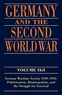 Germany and the Second World War : Volume IX/I: German Wartime Society 1939-1945: Politicization, Disintegration, and the Struggle for Survival (Hardcover)