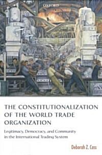 The Constitutionalization of the World Trade Organization : Legitimacy, Democracy, and Community in the International Trading System (Hardcover)