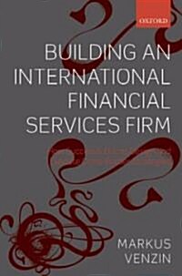 Building an International Financial Services Firm : How Successful Firms Design and Execute Cross-Border Strategies (Hardcover)