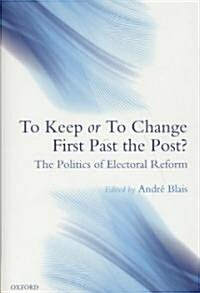 To Keep or to Change First Past the Post? : The Politics of Electoral Reform (Hardcover)