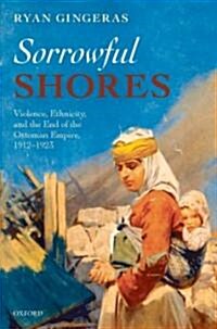 Sorrowful Shores : Violence, Ethnicity, and the End of the Ottoman Empire 1912-1923 (Hardcover)