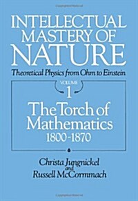 Intellectual Mastery of Nature. Theoretical Physics from Ohm to Einstein, Volume 1: The Torch of Mathematics, 1800 to 1870 (Paperback)
