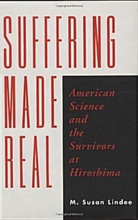 Suffering Made Real: American Science and the Survivors at Hiroshima (Hardcover)