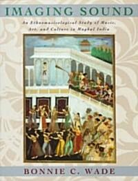 Imaging Sound: An Ethnomusicological Study of Music, Art, and Culture in Mughal India (Hardcover, 2)