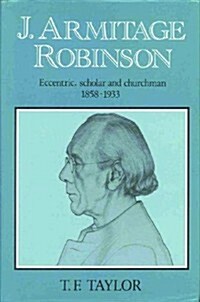 J. Armitage Robinson : Eccentric, Scholar and Churchman, 1858-1933 (Hardcover)