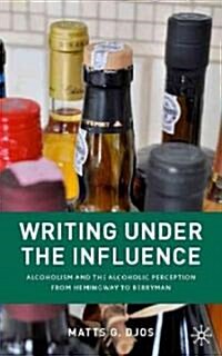 Writing Under the Influence : Alcoholism and the Alcoholic Perception from Hemingway to Berryman (Hardcover)