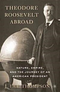 Theodore Roosevelt Abroad : Nature, Empire, and the Journey of an American President (Hardcover)