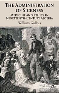 The Administration of Sickness : Medicine and Ethics in Nineteenth-century Algeria (Hardcover)