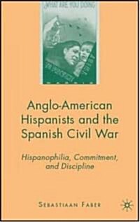 Anglo-American Hispanists and the Spanish Civil War : Hispanophilia, Commitment, and Discipline (Hardcover)