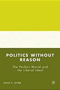 Politics without Reason : The Perfect World and the Liberal Ideal (Hardcover)