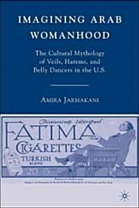 Imagining Arab Womanhood : The Cultural Mythology of Veils, Harems, and Belly Dancers in the U.S. (Hardcover)