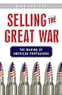 Selling the Great War : The Making of American Propaganda (Hardcover)