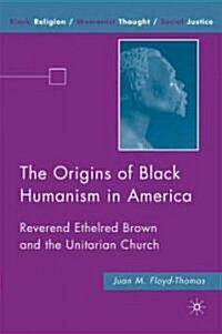 The Origins of Black Humanism in America : Reverend Ethelred Brown and the Unitarian Church (Hardcover)
