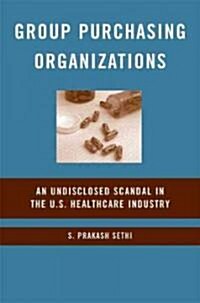 Group Purchasing Organizations : An Undisclosed Scandal in the U.S. Healthcare Industry (Hardcover)