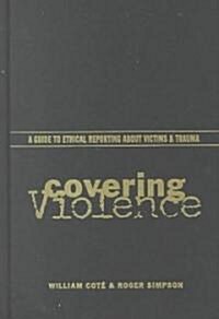 Covering Violence: A Guide to Ethical Reporting about Victims and Trauma (Hardcover)