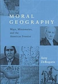 Moral Geography: Maps, Missionaries, and the American Frontier (Paperback)