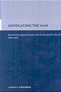 Advocating the Man: Masculinity, Organized Labor, and the Household in New York, 1800-1840 (Hardcover)