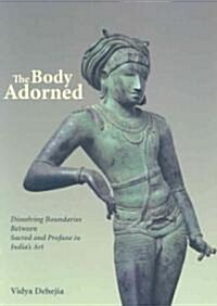 The Body Adorned: Dissolving Boundaries Between Sacred and Profane in Indias Art (Hardcover)