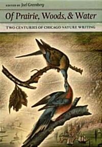 Of Prairie, Woods, & Water: Two Centuries of Chicago Nature Writing (Hardcover)