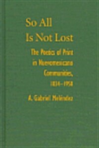 So All Is Not Lost: The Poetics of Print in Nuevomxicano Communities, 1834-1958 (Paso Por Aqui Series on the Nuevomexicano Literary Heritage) (Hardcover, 1st)