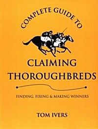 Complete Guide to Claiming Thoroughbreds: Finding, Fixing, and Making Winners (Paperback)