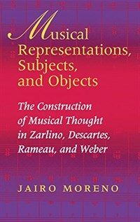 Musical representations, subjects, and objects : the construction of musical thought in Zarlino, Descartes, Rameau, and Weber