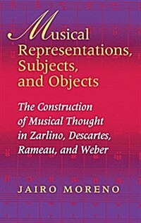 Musical Representations, Subjects, and Objects: The Construction of Musical Thought in Zarlino, Descartes, Rameau, and Weber (Hardcover)
