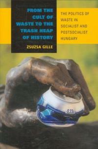 From the Cult of Waste to the Trash Heap of History: The Politics of Waste in Socialist and Postsocialist Hungary (Hardcover)
