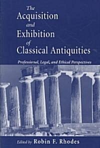 The Acquisition and Exhibition of Classical Antiquities: Professional, Legal, and Ethical Perspectives (Paperback)