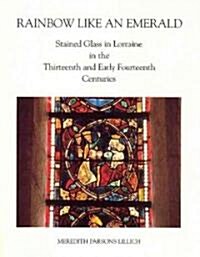 Rainbow Like an Emerald: Stained Glass in Lorraine in the Thirteenth and Early Fourteenth Centuries (Hardcover)