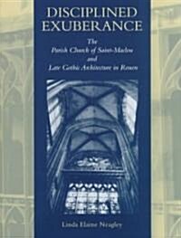 Disciplined Exuberance: The Parish Church of Saint-Maclou and Late Gothic Architecture in Rouen (Hardcover)