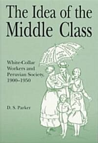 The Idea of the Middle Class: White-Collar Workers and Peruvian Society, 1900 1950 (Paperback)