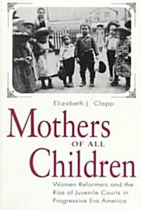 Mothers of All Children: Women Reformers and the Rise of Juvenile Courts in Progressive Era America (Paperback)