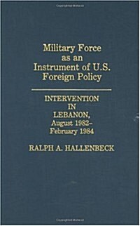 Military Force as an Instrument of U.S. Foreign Policy: Intervention in Lebanon, August 1982-February 1984 (Hardcover)