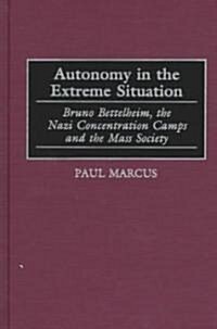 Autonomy in the Extreme Situation: Bruno Bettelheim, the Nazi Concentration Camps and the Mass Society (Hardcover)