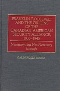 Franklin Roosevelt and the Origins of the Canadian-American Security Alliance, 1933-1945: Necessary, But Not Necessary Enough (Hardcover)