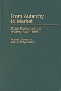 From Autarchy to Market: Polish Economics and Politics, 1945-1995 (Hardcover)