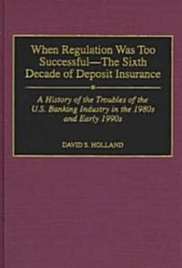 When Regulation Was Too Successful- The Sixth Decade of Deposit Insurance: A History of the Troubles of the U.S. Banking Industry in the 1980s and Ear (Hardcover)