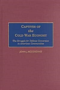 Captives of the Cold War Economy: The Struggle for Defense Conversion in American Communities (Hardcover)