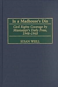 In a Madhouses Din: Civil Rights Coverage by Mississippis Daily Press, 1948-1968 (Hardcover)