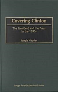 Covering Clinton: The President and the Press in the 1990s (Hardcover)
