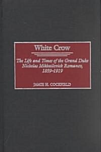White Crow: The Life and Times of the Grand Duke Nicholas Mikhailovich Romanov, 1859-1919 (Hardcover)