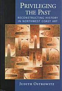 Privileging the Past: Reconstructing History in Northwest Coast Art (Hardcover)