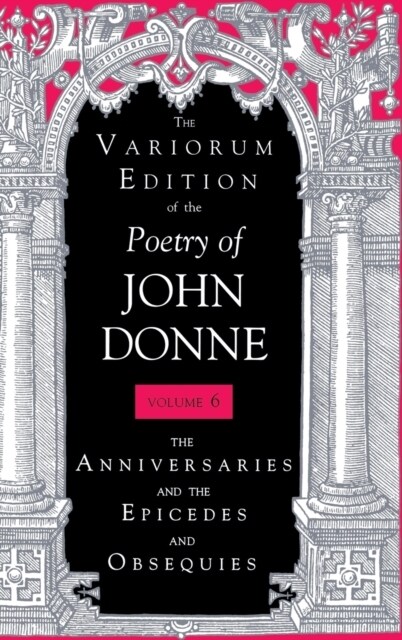 The Variorum Edition of the Poetry of John Donne, Volume 6: The Anniversaries and the Epicedes and Obsequies (Hardcover)