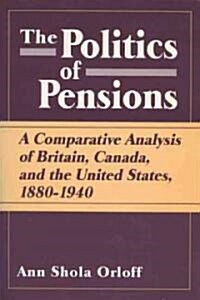 Politics of Pensions: A Comparative Analysis of Britain, Canada, and the United States, 1880-1940 (Paperback)