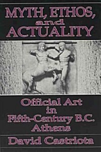 Myth, Ethos, and Actuality: Official Art in Fifth Century B.C. Athens (Paperback)