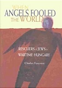 When Angels Fooled the World: Rescuers of Jews in Wartime Hungary (Hardcover)