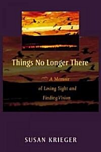 Things No Longer There: A Memoir of Losing Sight and Finding Vision (Paperback)